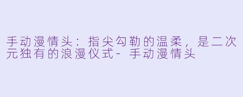 手动漫情头:指尖勾勒的温柔,是二次元独有的浪漫仪式-手动漫情头