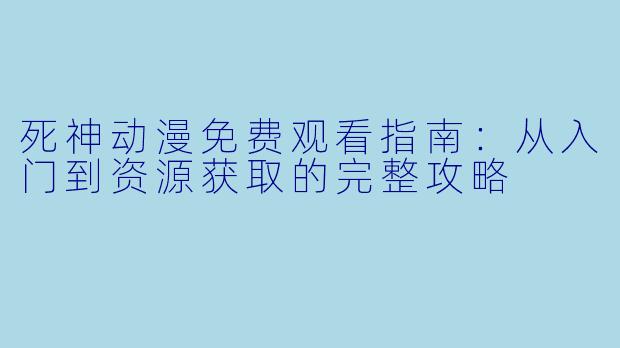 死神动漫免费观看指南：从入门到资源获取的完整攻略