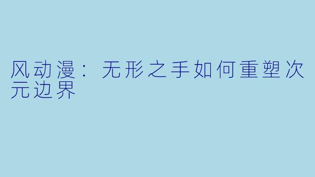 风动漫：无形之手如何重塑次元边界