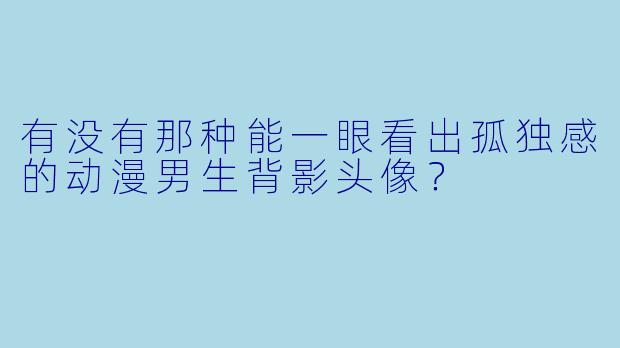 有没有那种能一眼看出孤独感的动漫男生背影头像？