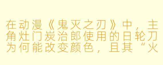 在动漫《鬼灭之刃》中，主角灶门炭治郎使用的日轮刀为何能改变颜色，且其“火之神神乐”剑技与持刀战斗风格有何独特之处？