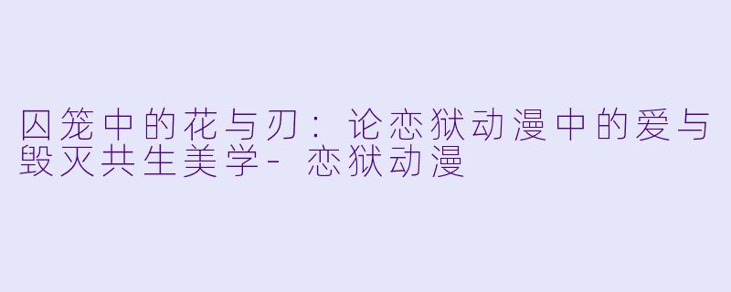 囚笼中的花与刃：论恋狱动漫中的爱与毁灭共生美学-恋狱动漫