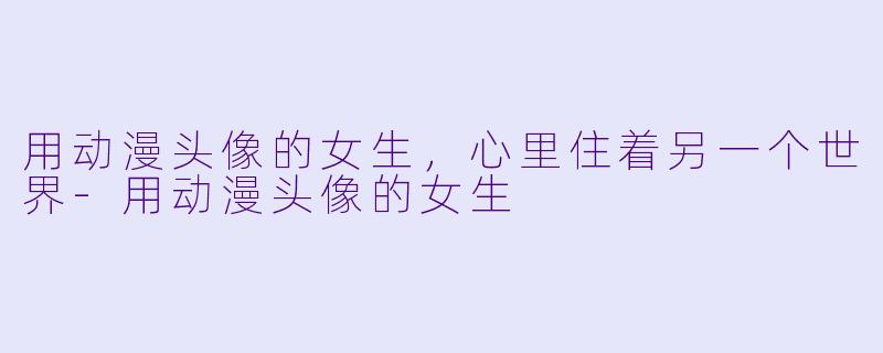 用动漫头像的女生，心里住着另一个世界