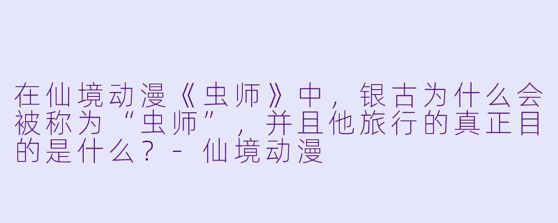 在仙境动漫《虫师》中，银古为什么会被称为“虫师”，并且他旅行的真正目的是什么？