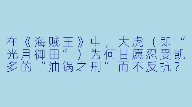 在《海贼王》中，大虎（即“光月御田”）为何甘愿忍受凯多的“油锅之刑”而不反抗？