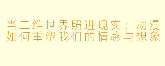 当二维世界照进现实：动漫如何重塑我们的情感与想象