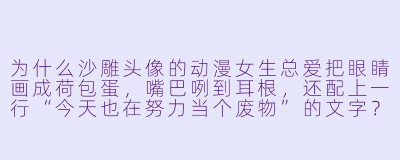 为什么沙雕头像的动漫女生总爱把眼睛画成荷包蛋,嘴巴咧到耳根,还配上一行“今天也在努力当个废物”的文字?-沙雕头像女生动漫