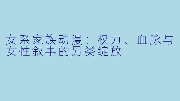 女系家族动漫：权力、血脉与女性叙事的另类绽放