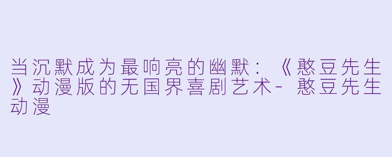 当沉默成为最响亮的幽默：《憨豆先生》动漫版的无国界喜剧艺术-憨豆先生动漫