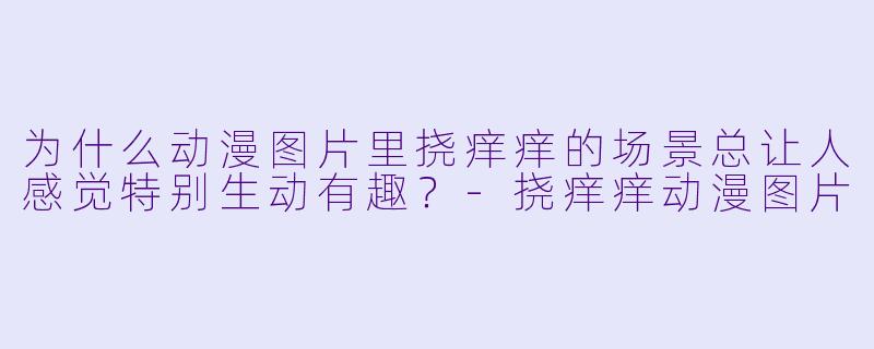 为什么动漫图片里挠痒痒的场景总让人感觉特别生动有趣？-挠痒痒动漫图片