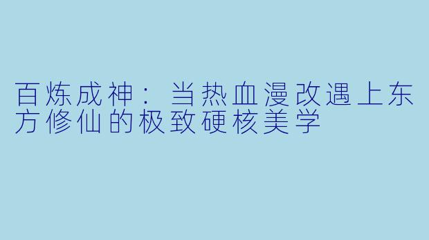 百炼成神：当热血漫改遇上东方修仙的极致硬核美学