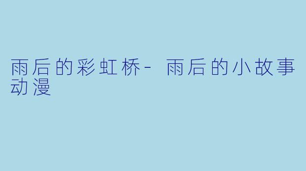 雨后的彩虹桥-雨后的小故事动漫