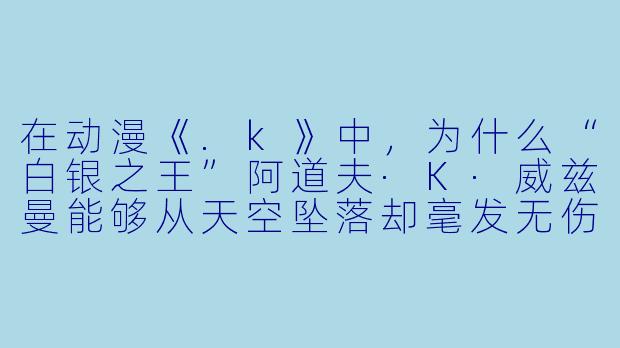 在动漫《.k》中，为什么“白银之王”阿道夫·K·威兹曼能够从天空坠落却毫发无伤，而“赤之王”周防尊却因力量失控而面临毁灭？-k的动漫