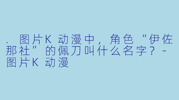 .图片K动漫中，角色“伊佐那社”的佩刀叫什么名字？-图片K动漫