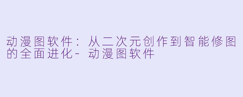 动漫图软件：从二次元创作到智能修图的全面进化-动漫图软件