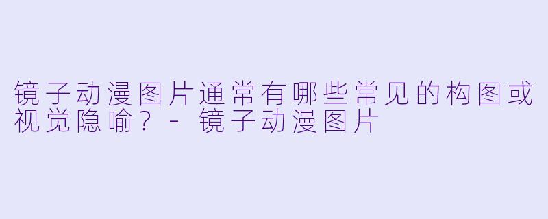 镜子动漫图片通常有哪些常见的构图或视觉隐喻?-镜子动漫图片