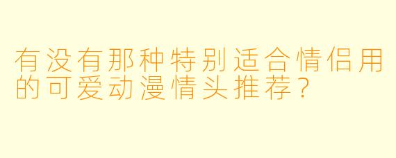 有没有那种特别适合情侣用的可爱动漫情头推荐？