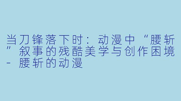 当刀锋落下时：动漫中“腰斩”叙事的残酷美学与创作困境-腰斩的动漫