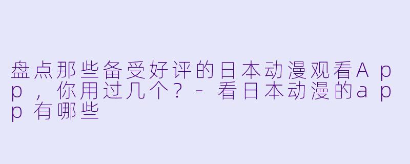 盘点那些备受好评的日本动漫观看App，你用过几个？