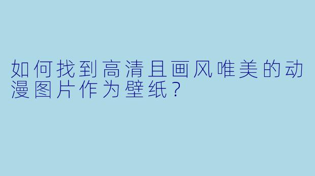 如何找到高清且画风唯美的动漫图片作为壁纸？