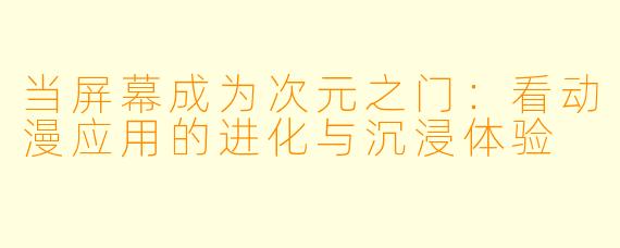 当屏幕成为次元之门：看动漫应用的进化与沉浸体验