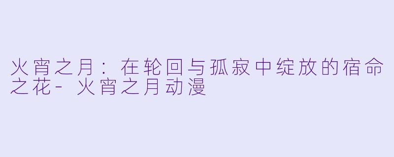 火宵之月：在轮回与孤寂中绽放的宿命之花-火宵之月动漫