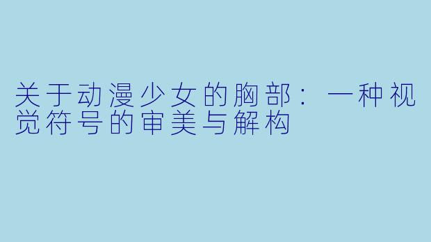 关于动漫少女的胸部：一种视觉符号的审美与解构