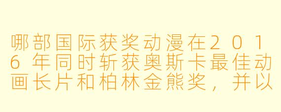 哪部国际获奖动漫在2016年同时斩获奥斯卡最佳动画长片和柏林金熊奖，并以日本传统“侘寂”美学为核心？