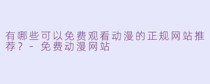 有哪些可以免费观看动漫的正规网站推荐？-免费动漫网站
