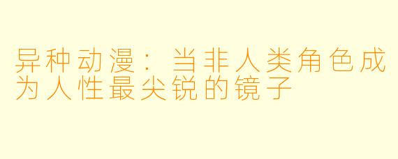 异种动漫：当非人类角色成为人性最尖锐的镜子