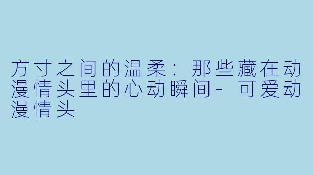 方寸之间的温柔：那些藏在动漫情头里的心动瞬间-可爱动漫情头