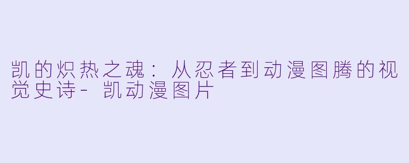 凯的炽热之魂：从忍者到动漫图腾的视觉史诗-凯动漫图片