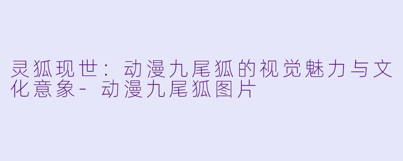 灵狐现世:动漫九尾狐的视觉魅力与文化意象-动漫九尾狐图片