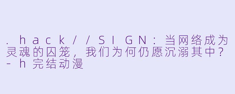 .hack//SIGN:当网络成为灵魂的囚笼,我们为何仍愿沉溺其中?-h完结动漫