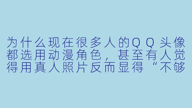 为什么现在很多人的QQ头像都选用动漫角色，甚至有人觉得用真人照片反而显得“不够社会”？