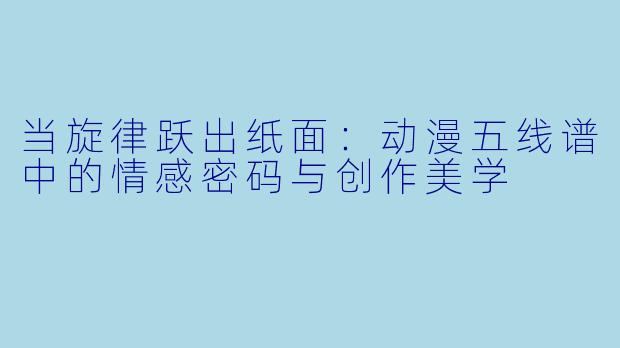 当旋律跃出纸面：动漫五线谱中的情感密码与创作美学