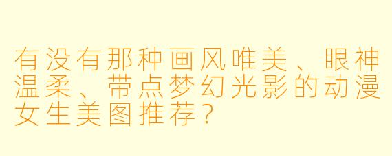 有没有那种画风唯美、眼神温柔、带点梦幻光影的动漫女生美图推荐？