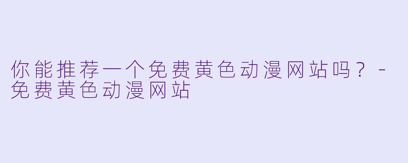 你能推荐一个免费黄色动漫网站吗？-免费黄色动漫网站