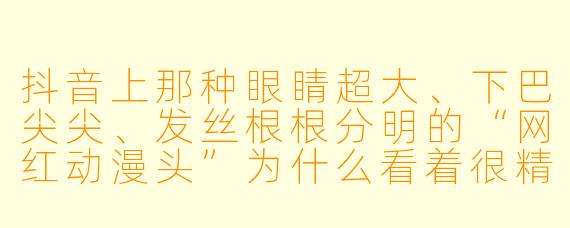 抖音上那种眼睛超大、下巴尖尖、发丝根根分明的“网红动漫头”为什么看着很精致但总觉得有点假?
