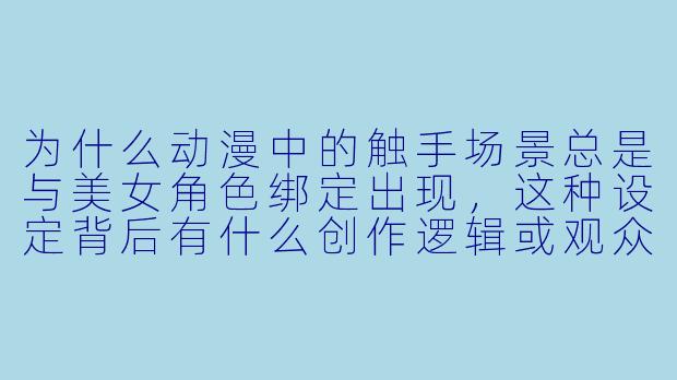 为什么动漫中的触手场景总是与美女角色绑定出现，这种设定背后有什么创作逻辑或观众心理？