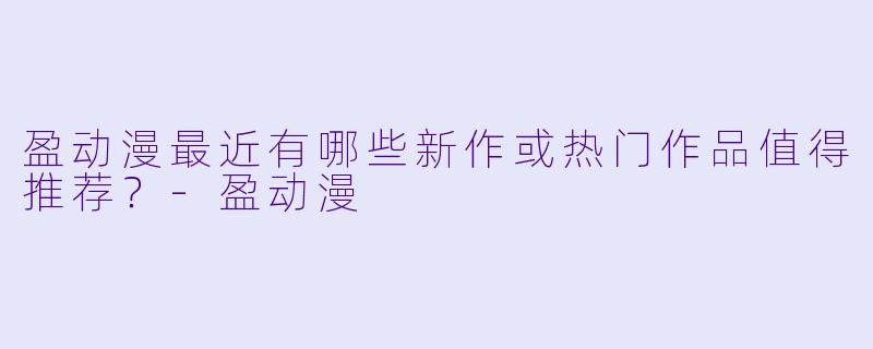 盈动漫最近有哪些新作或热门作品值得推荐？