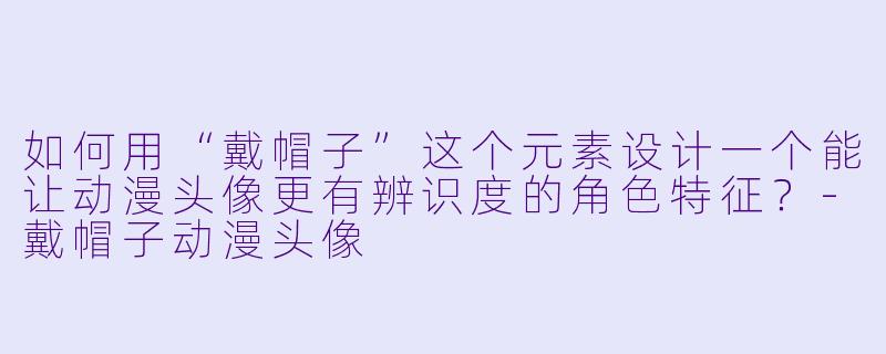 如何用“戴帽子”这个元素设计一个能让动漫头像更有辨识度的角色特征？