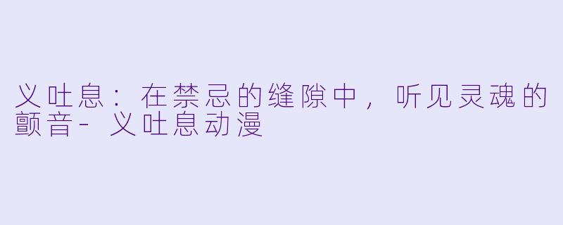 义吐息：在禁忌的缝隙中，听见灵魂的颤音-义吐息动漫