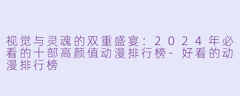 视觉与灵魂的双重盛宴：2024年必看的十部高颜值动漫排行榜-好看的动漫排行榜