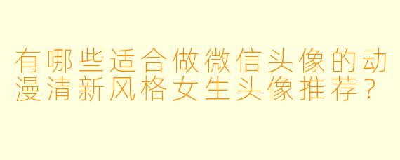 有哪些适合做微信头像的动漫清新风格女生头像推荐?