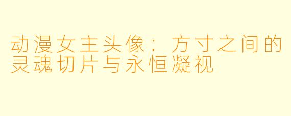 动漫女主头像：方寸之间的灵魂切片与永恒凝视