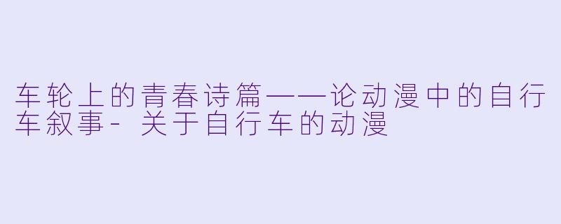 车轮上的青春诗篇——论动漫中的自行车叙事-关于自行车的动漫
