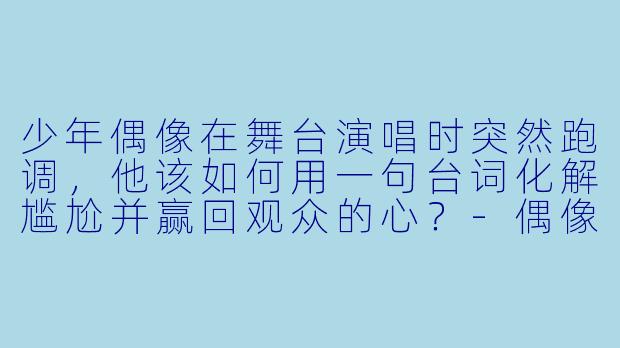 少年偶像在舞台演唱时突然跑调，他该如何用一句台词化解尴尬并赢回观众的心？-偶像动漫唱歌类的少年