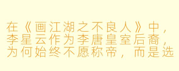 在《画江湖之不良人》中，李星云作为李唐皇室后裔，为何始终不愿称帝，而是选择与陆林轩等人浪迹江湖？