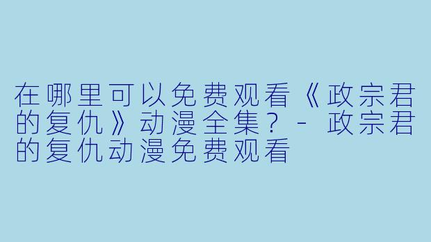 在哪里可以免费观看《政宗君的复仇》动漫全集？-政宗君的复仇动漫免费观看